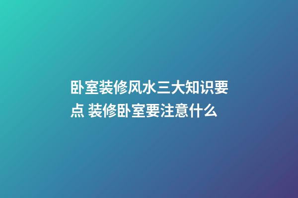 卧室装修风水三大知识要点 装修卧室要注意什么